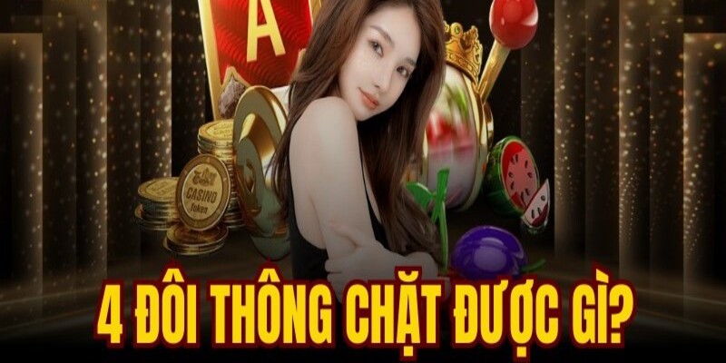 Tìm hiểu rõ 4 đôi thông chặt được gì